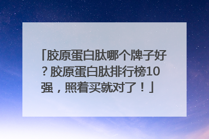 胶原蛋白肽哪个牌子好？胶原蛋白肽排行榜10强，照着买就对了！