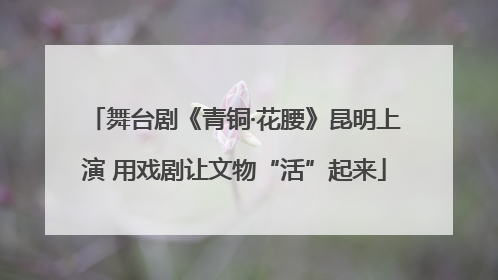 舞台剧《青铜·花腰》昆明上演 用戏剧让文物“活”起来
