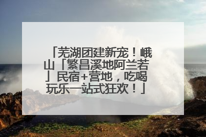芜湖团建新宠！峨山「繁昌溪地阿兰若」民宿+营地，吃喝玩乐一站式狂欢！
