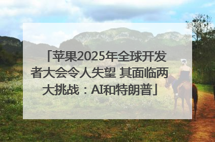 苹果2025年全球开发者大会令人失望 其面临两大挑战：AI和特朗普