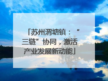 苏州渭塘镇：“三链”协同，激活产业发展新动能