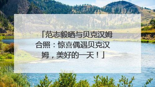 范志毅晒与贝克汉姆合照：惊喜偶遇贝克汉姆，美好的一天！