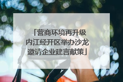 营商环境再升级 内江经开区举办沙龙邀请企业建言献策