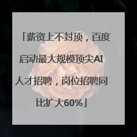 薪资上不封顶，百度启动最大规模顶尖AI人才招聘，岗位招聘同比扩大60%