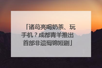 诸葛亮喝奶茶、玩手机？成都青羊推出首部非遗蜀锦短剧
