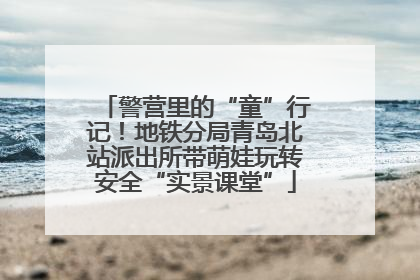 警营里的“童”行记！地铁分局青岛北站派出所带萌娃玩转安全“实景课堂”