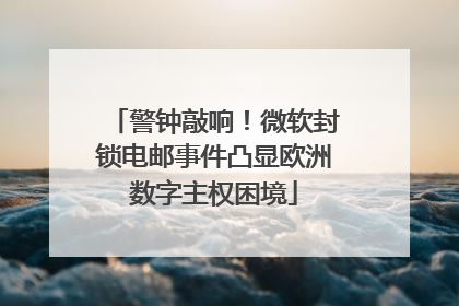 警钟敲响！微软封锁电邮事件凸显欧洲数字主权困境