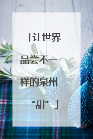 让世界品尝不一样的泉州“甜”
