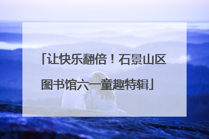 让快乐翻倍！石景山区图书馆六一童趣特辑