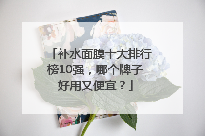 补水面膜十大排行榜10强，哪个牌子好用又便宜？