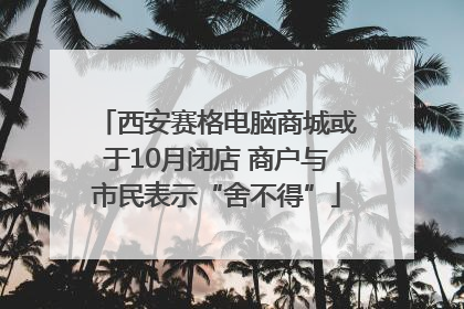 西安赛格电脑商城或于10月闭店 商户与市民表示“舍不得”