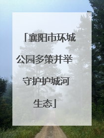 襄阳市环城公园多策并举 守护护城河生态