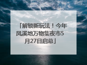 解锁新玩法！今年凤溪地万物集夜市5月27日启幕