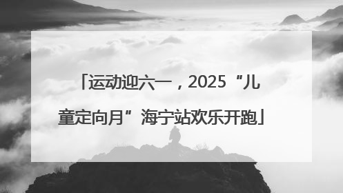 运动迎六一，2025“儿童定向月”海宁站欢乐开跑