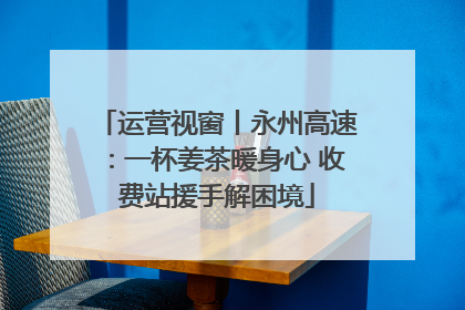 运营视窗丨永州高速：一杯姜茶暖身心 收费站援手解困境