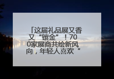 这届礼品展又香又“镶金”！700家展商共绘新风向，年轻人喜欢“有故事的礼物”