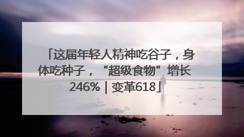 这届年轻人精神吃谷子，身体吃种子，“超级食物”增长246%｜变革618