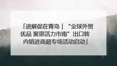 进解促在青岛｜“全球外贸优品 聚惠活力市南”出口转内销进商超专场活动启动
