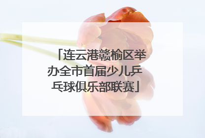 连云港赣榆区举办全市首届少儿乒乓球俱乐部联赛