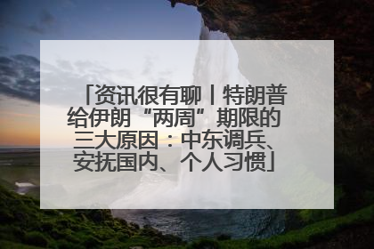 资讯很有聊丨特朗普给伊朗“两周”期限的三大原因：中东调兵、安抚国内、个人习惯