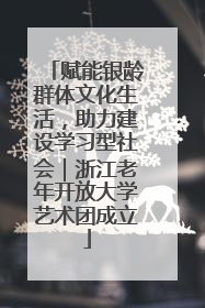 赋能银龄群体文化生活，助力建设学习型社会｜浙江老年开放大学艺术团成立