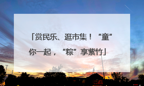 赏民乐、逛市集！“童”你一起，“粽”享紫竹