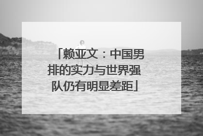 赖亚文：中国男排的实力与世界强队仍有明显差距