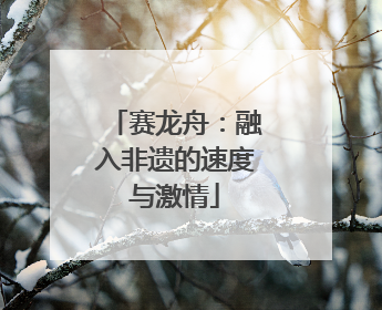 赛龙舟：融入非遗的速度与激情