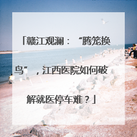 赣江观澜：“腾笼换鸟”，江西医院如何破解就医停车难？