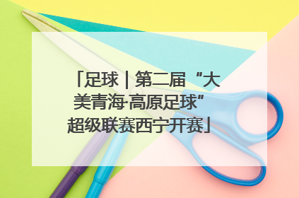 足球｜第二届“大美青海·高原足球”超级联赛西宁开赛