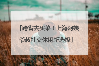 跨省去买菜！上海阿姨爷叔社交休闲新选择