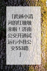 跨越小清河的红墩墩来啦！济南公交开通试运行小巷公交553路