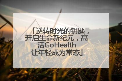 逆转时光的钥匙，开启生命新纪元，高活GoHealth让年轻成为常态