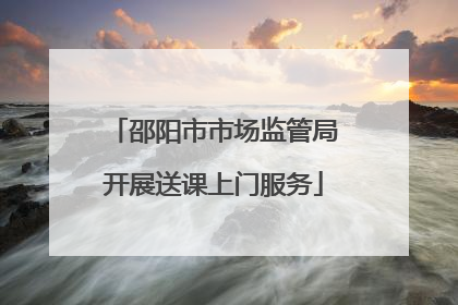 邵阳市市场监管局开展送课上门服务