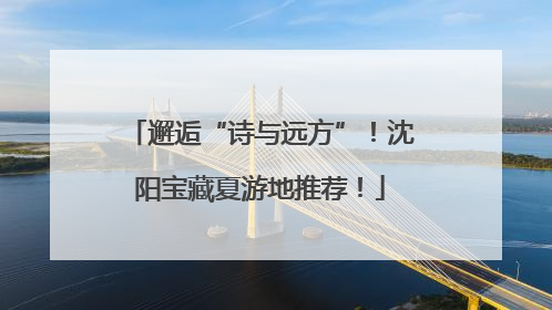邂逅“诗与远方”！沈阳宝藏夏游地推荐！