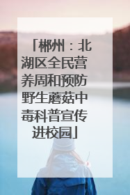 郴州：北湖区全民营养周和预防野生蘑菇中毒科普宣传进校园