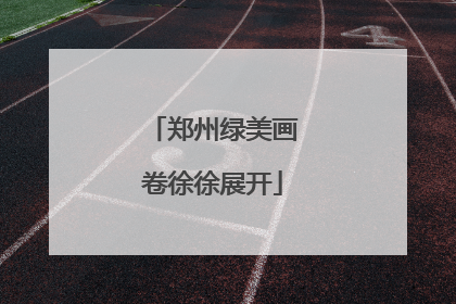 郑州绿美画卷徐徐展开