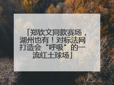 郑钦文同款赛场，湖州也有！对标法网打造会“呼吸”的一流红土球场