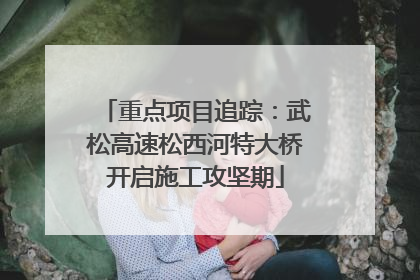 重点项目追踪：武松高速松西河特大桥开启施工攻坚期
