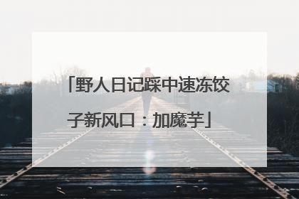 野人日记踩中速冻饺子新风口：加魔芋