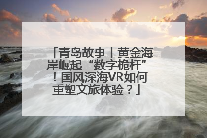 青岛故事丨黄金海岸崛起“数字桅杆”！国风深海VR如何重塑文旅体验？