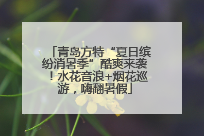 青岛方特“夏日缤纷消暑季”酷爽来袭！水花音浪+烟花巡游，嗨翻暑假