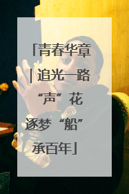 青春华章｜追光一路“声”花 逐梦“船”承百年
