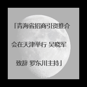 青海省招商引资推介会在天津举行 吴晓军致辞 罗东川主持