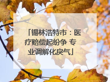 锡林浩特市：医疗赔偿起纷争 专业调解化戾气