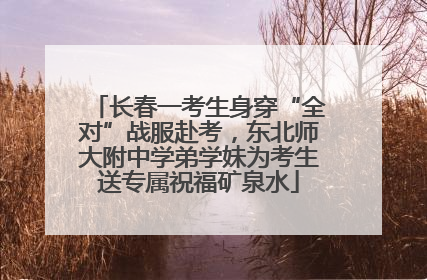 长春一考生身穿“全对”战服赴考，东北师大附中学弟学妹为考生送专属祝福矿泉水