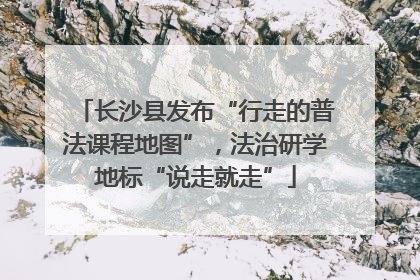 长沙县发布“行走的普法课程地图”，法治研学地标“说走就走”