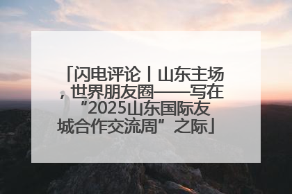 闪电评论丨山东主场，世界朋友圈——写在“2025山东国际友城合作交流周”之际