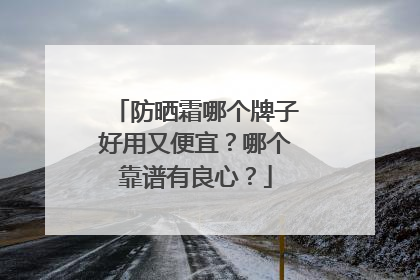 防晒霜哪个牌子好用又便宜？哪个靠谱有良心？