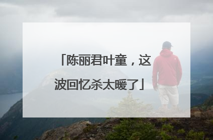 陈丽君叶童，这波回忆杀太暖了